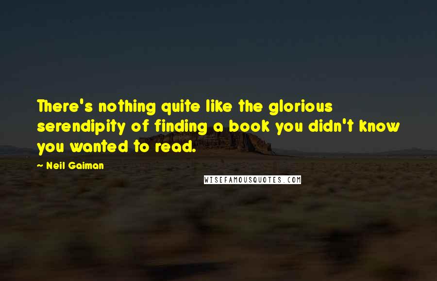 Neil Gaiman Quotes: There's nothing quite like the glorious serendipity of finding a book you didn't know you wanted to read.