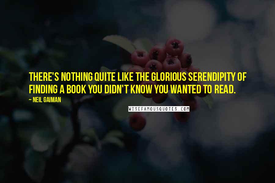 Neil Gaiman Quotes: There's nothing quite like the glorious serendipity of finding a book you didn't know you wanted to read.