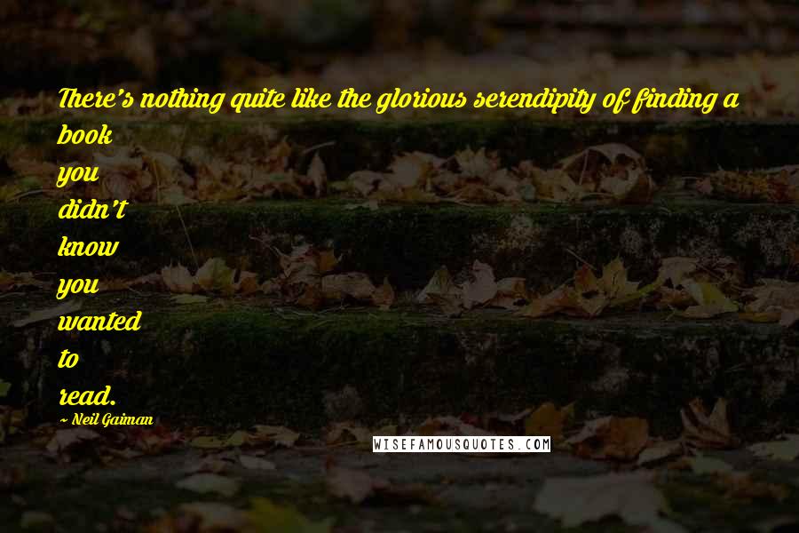 Neil Gaiman Quotes: There's nothing quite like the glorious serendipity of finding a book you didn't know you wanted to read.