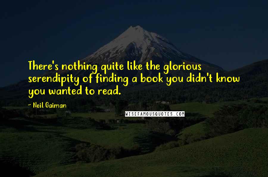 Neil Gaiman Quotes: There's nothing quite like the glorious serendipity of finding a book you didn't know you wanted to read.