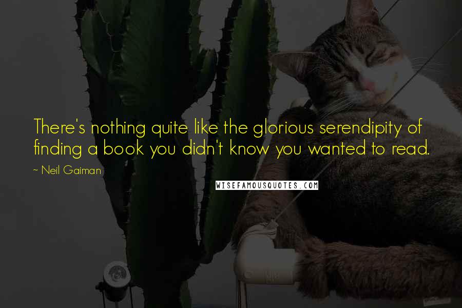 Neil Gaiman Quotes: There's nothing quite like the glorious serendipity of finding a book you didn't know you wanted to read.