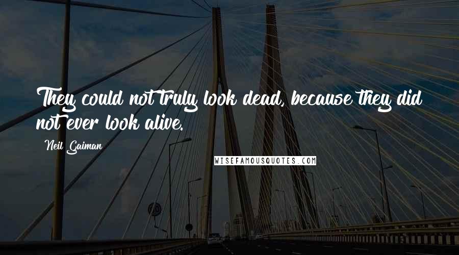 Neil Gaiman Quotes: They could not truly look dead, because they did not ever look alive.