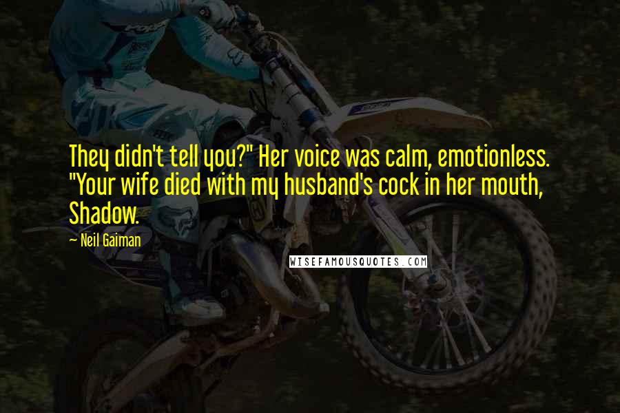 Neil Gaiman Quotes: They didn't tell you?" Her voice was calm, emotionless. "Your wife died with my husband's cock in her mouth, Shadow.