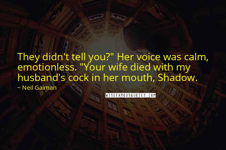 Neil Gaiman Quotes: They didn't tell you?" Her voice was calm, emotionless. "Your wife died with my husband's cock in her mouth, Shadow.