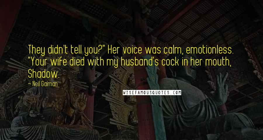Neil Gaiman Quotes: They didn't tell you?" Her voice was calm, emotionless. "Your wife died with my husband's cock in her mouth, Shadow.