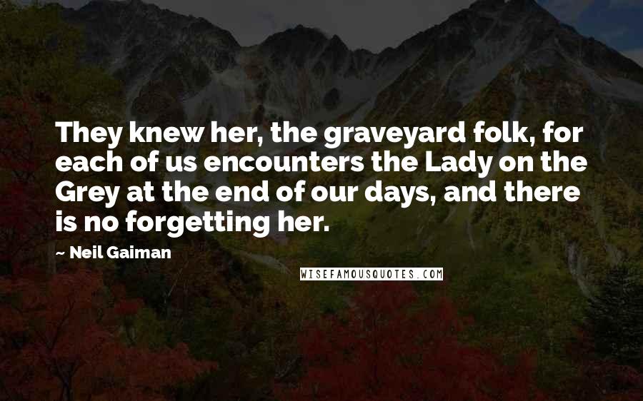 Neil Gaiman Quotes: They knew her, the graveyard folk, for each of us encounters the Lady on the Grey at the end of our days, and there is no forgetting her.