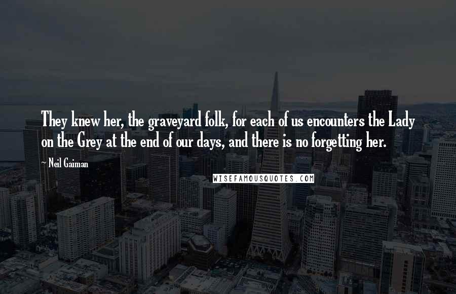 Neil Gaiman Quotes: They knew her, the graveyard folk, for each of us encounters the Lady on the Grey at the end of our days, and there is no forgetting her.