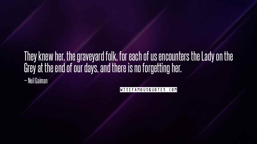 Neil Gaiman Quotes: They knew her, the graveyard folk, for each of us encounters the Lady on the Grey at the end of our days, and there is no forgetting her.