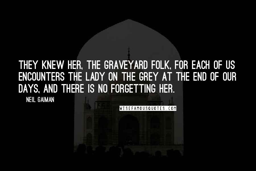 Neil Gaiman Quotes: They knew her, the graveyard folk, for each of us encounters the Lady on the Grey at the end of our days, and there is no forgetting her.