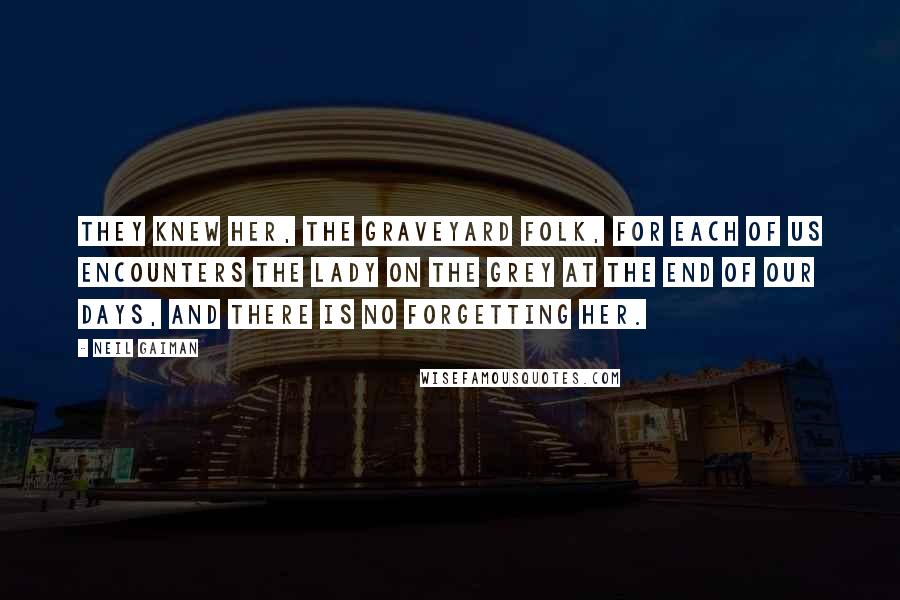 Neil Gaiman Quotes: They knew her, the graveyard folk, for each of us encounters the Lady on the Grey at the end of our days, and there is no forgetting her.