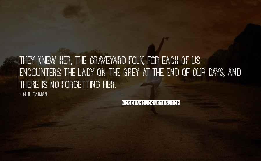 Neil Gaiman Quotes: They knew her, the graveyard folk, for each of us encounters the Lady on the Grey at the end of our days, and there is no forgetting her.