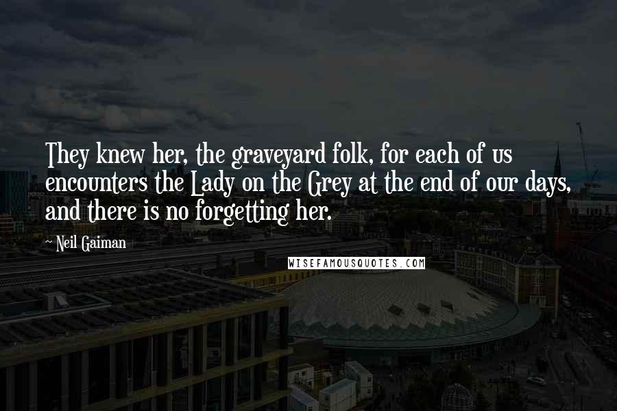 Neil Gaiman Quotes: They knew her, the graveyard folk, for each of us encounters the Lady on the Grey at the end of our days, and there is no forgetting her.