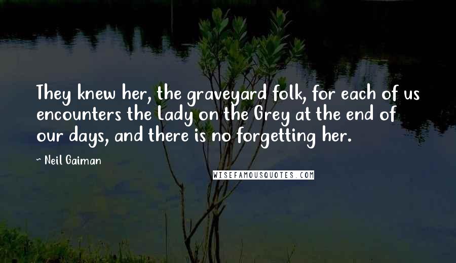 Neil Gaiman Quotes: They knew her, the graveyard folk, for each of us encounters the Lady on the Grey at the end of our days, and there is no forgetting her.