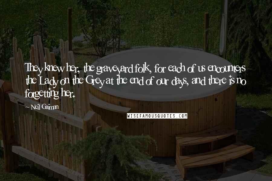 Neil Gaiman Quotes: They knew her, the graveyard folk, for each of us encounters the Lady on the Grey at the end of our days, and there is no forgetting her.