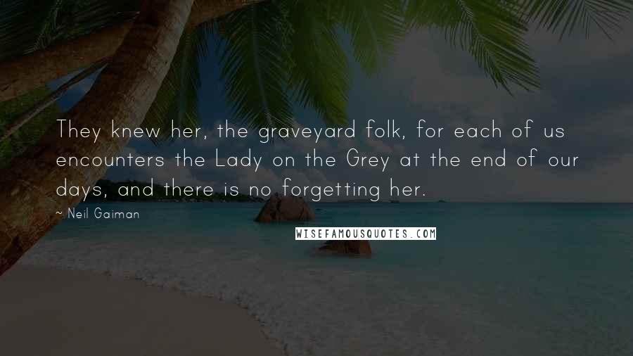 Neil Gaiman Quotes: They knew her, the graveyard folk, for each of us encounters the Lady on the Grey at the end of our days, and there is no forgetting her.