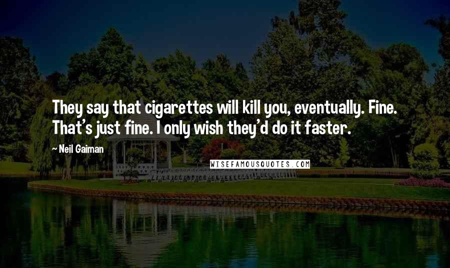 Neil Gaiman Quotes: They say that cigarettes will kill you, eventually. Fine. That's just fine. I only wish they'd do it faster.