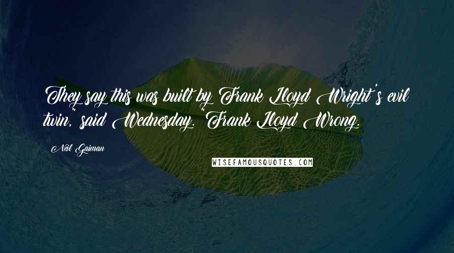 Neil Gaiman Quotes: They say this was built by Frank Lloyd Wright's evil twin," said Wednesday. "Frank Lloyd Wrong.