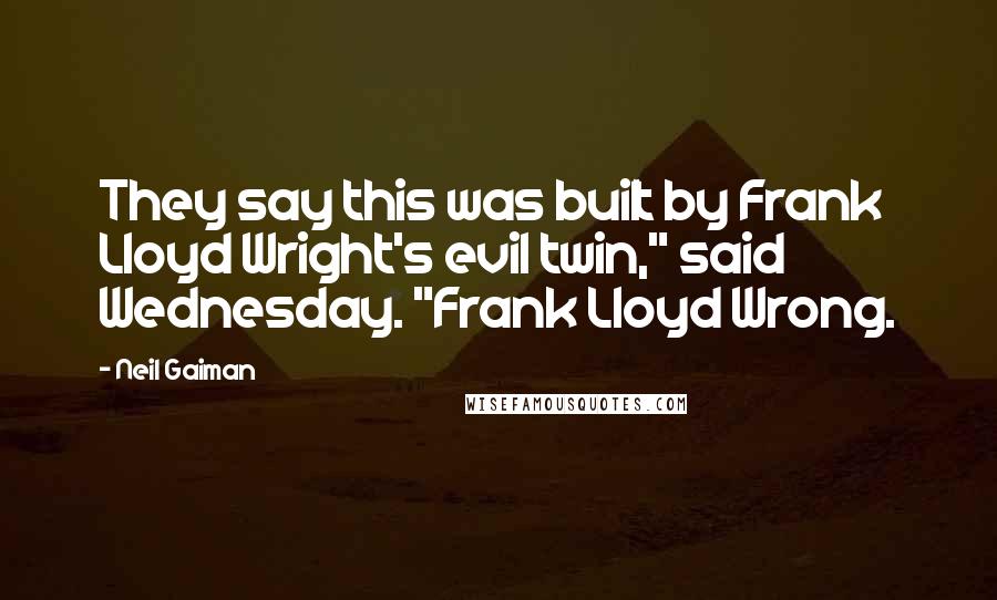 Neil Gaiman Quotes: They say this was built by Frank Lloyd Wright's evil twin," said Wednesday. "Frank Lloyd Wrong.