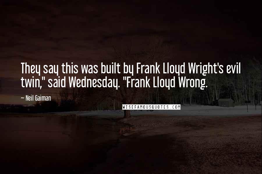 Neil Gaiman Quotes: They say this was built by Frank Lloyd Wright's evil twin," said Wednesday. "Frank Lloyd Wrong.