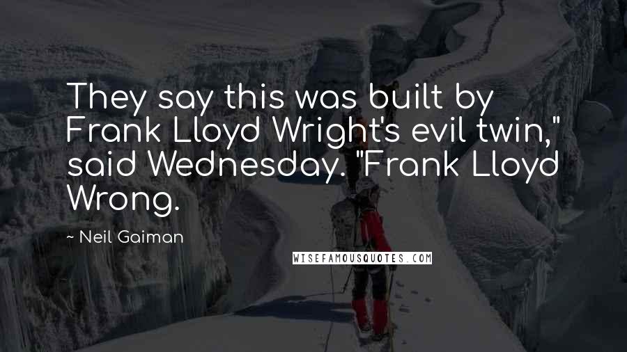 Neil Gaiman Quotes: They say this was built by Frank Lloyd Wright's evil twin," said Wednesday. "Frank Lloyd Wrong.