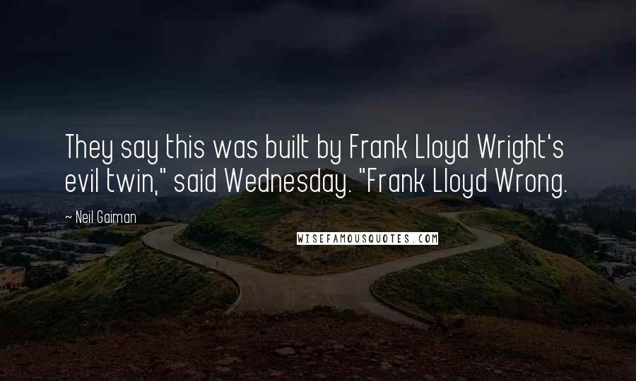 Neil Gaiman Quotes: They say this was built by Frank Lloyd Wright's evil twin," said Wednesday. "Frank Lloyd Wrong.