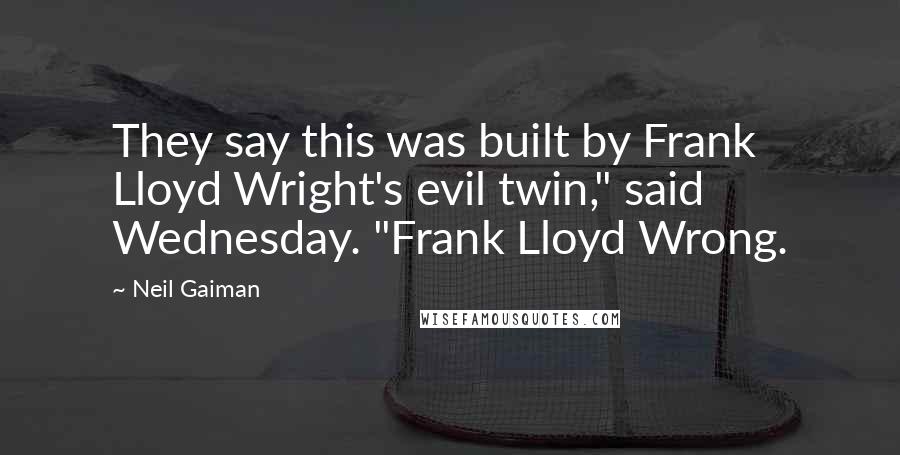 Neil Gaiman Quotes: They say this was built by Frank Lloyd Wright's evil twin," said Wednesday. "Frank Lloyd Wrong.