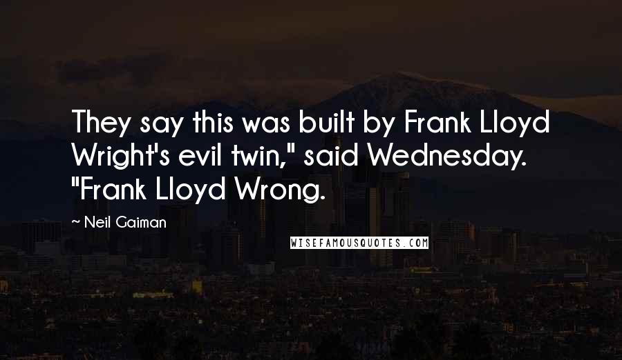 Neil Gaiman Quotes: They say this was built by Frank Lloyd Wright's evil twin," said Wednesday. "Frank Lloyd Wrong.