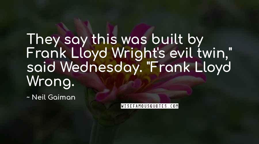 Neil Gaiman Quotes: They say this was built by Frank Lloyd Wright's evil twin," said Wednesday. "Frank Lloyd Wrong.