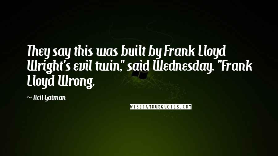 Neil Gaiman Quotes: They say this was built by Frank Lloyd Wright's evil twin," said Wednesday. "Frank Lloyd Wrong.