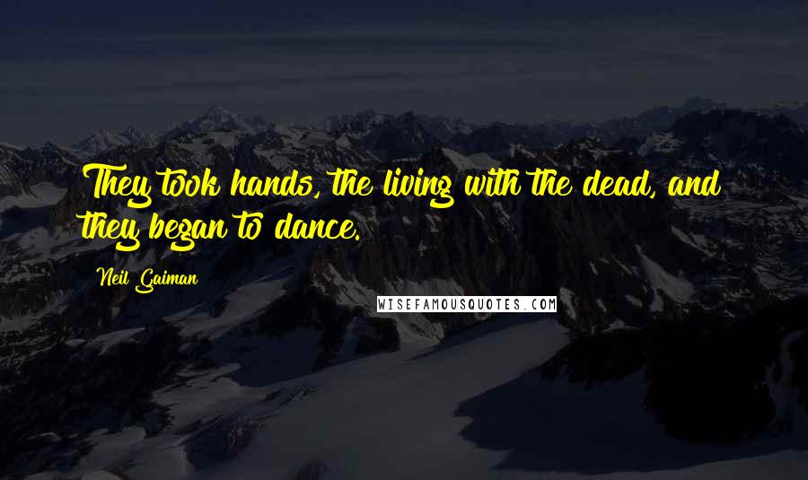 Neil Gaiman Quotes: They took hands, the living with the dead, and they began to dance.