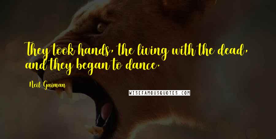Neil Gaiman Quotes: They took hands, the living with the dead, and they began to dance.