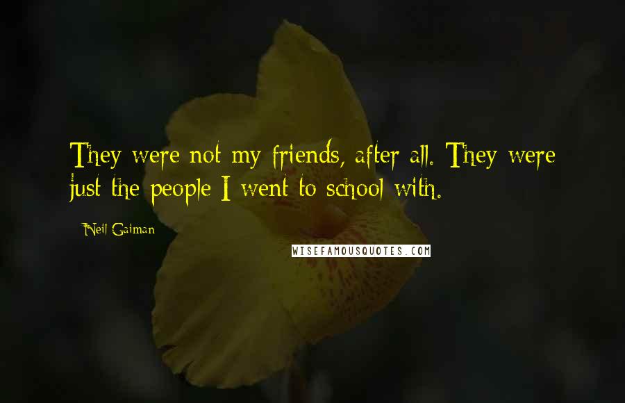 Neil Gaiman Quotes: They were not my friends, after all. They were just the people I went to school with.