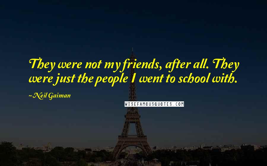 Neil Gaiman Quotes: They were not my friends, after all. They were just the people I went to school with.