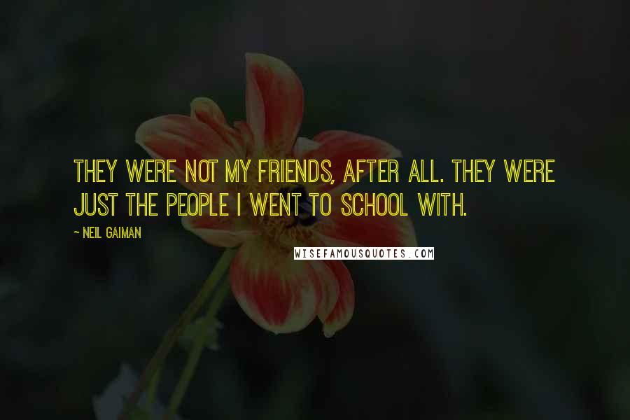 Neil Gaiman Quotes: They were not my friends, after all. They were just the people I went to school with.