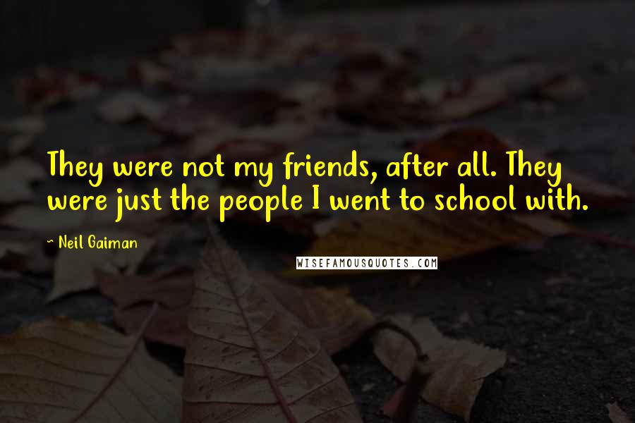Neil Gaiman Quotes: They were not my friends, after all. They were just the people I went to school with.