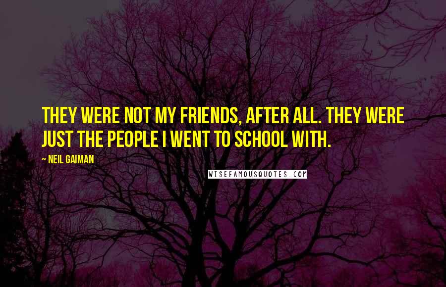 Neil Gaiman Quotes: They were not my friends, after all. They were just the people I went to school with.