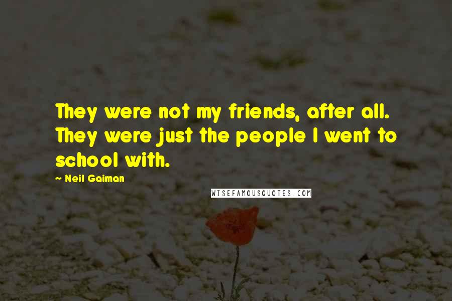 Neil Gaiman Quotes: They were not my friends, after all. They were just the people I went to school with.