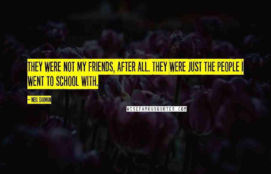 Neil Gaiman Quotes: They were not my friends, after all. They were just the people I went to school with.