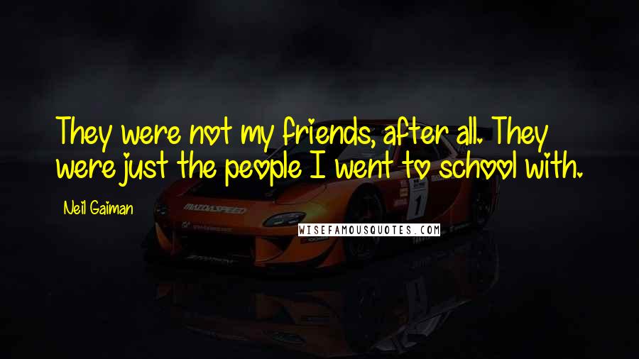 Neil Gaiman Quotes: They were not my friends, after all. They were just the people I went to school with.