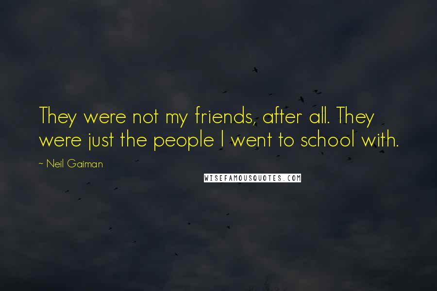 Neil Gaiman Quotes: They were not my friends, after all. They were just the people I went to school with.