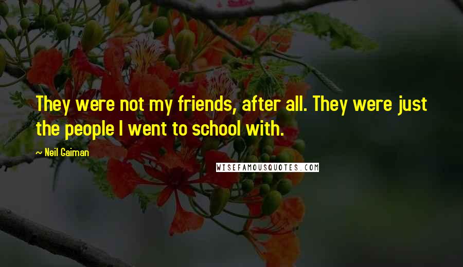 Neil Gaiman Quotes: They were not my friends, after all. They were just the people I went to school with.