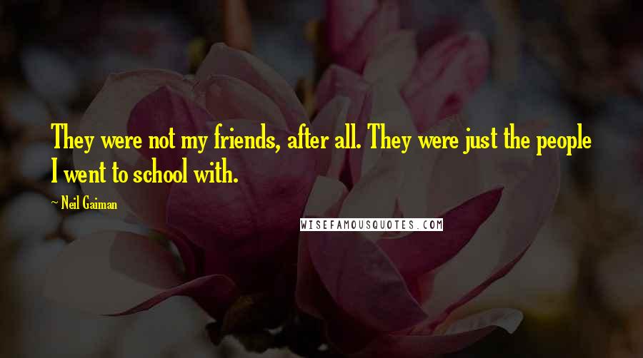 Neil Gaiman Quotes: They were not my friends, after all. They were just the people I went to school with.