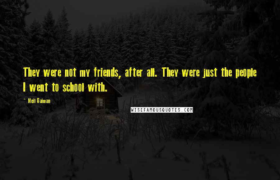 Neil Gaiman Quotes: They were not my friends, after all. They were just the people I went to school with.