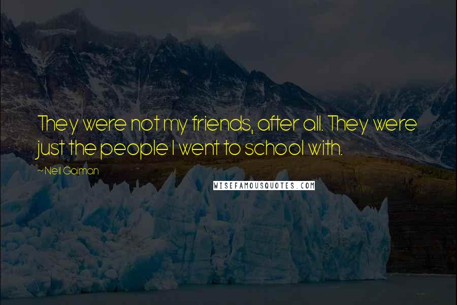 Neil Gaiman Quotes: They were not my friends, after all. They were just the people I went to school with.