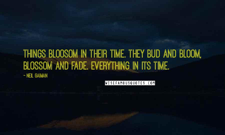 Neil Gaiman Quotes: Things bloosom in their time. They bud and bloom, blossom and fade. Everything in its time.