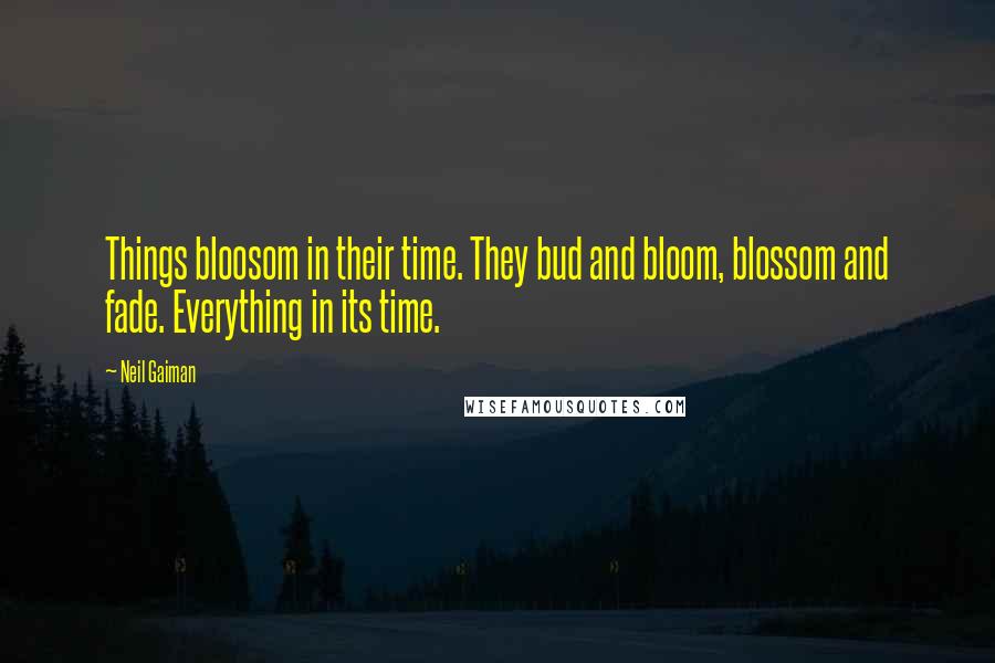 Neil Gaiman Quotes: Things bloosom in their time. They bud and bloom, blossom and fade. Everything in its time.