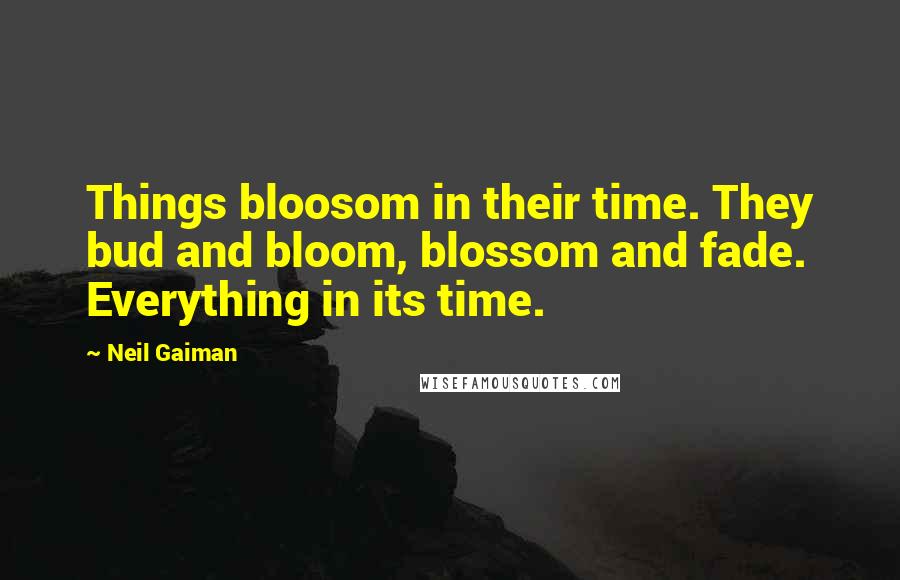 Neil Gaiman Quotes: Things bloosom in their time. They bud and bloom, blossom and fade. Everything in its time.