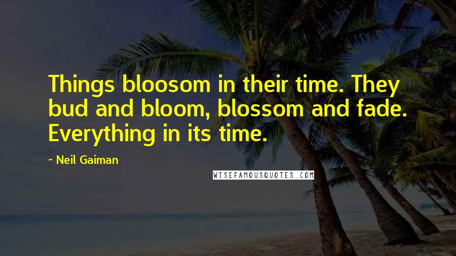 Neil Gaiman Quotes: Things bloosom in their time. They bud and bloom, blossom and fade. Everything in its time.