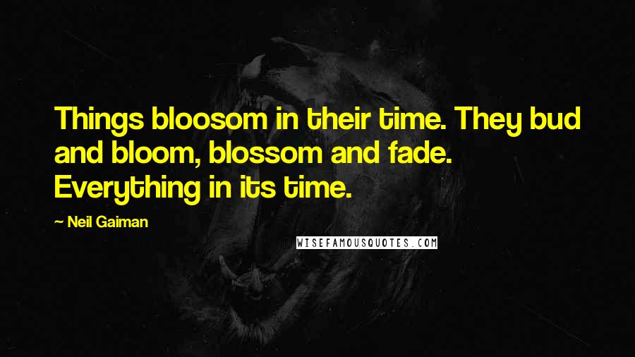 Neil Gaiman Quotes: Things bloosom in their time. They bud and bloom, blossom and fade. Everything in its time.