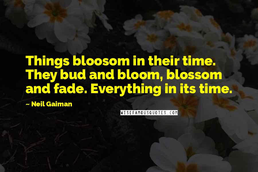 Neil Gaiman Quotes: Things bloosom in their time. They bud and bloom, blossom and fade. Everything in its time.